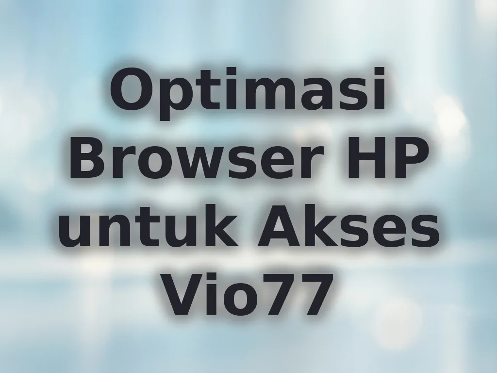 Optimasi Browser HP untuk Akses Vio77