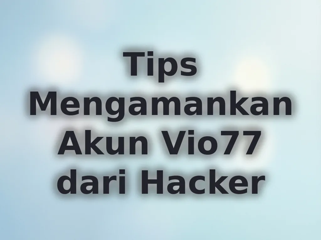 Tips Mengamankan Akun Vio77 dari Hacker